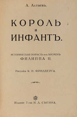 Алтаев А. Король и инфант. Историческая повесть из времен Филиппа II / Рис. К.Н. Фридберга. М., 1915.